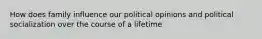 How does family influence our political opinions and political socialization over the course of a lifetime