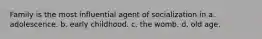 Family is the most influential agent of socialization in a. adolescence. b. early childhood. c. the womb. d. old age.