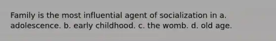 Family is the most influential agent of socialization in a. adolescence. b. early childhood. c. the womb. d. old age.