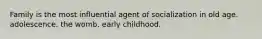 Family is the most influential agent of socialization in old age. adolescence. the womb. early childhood.