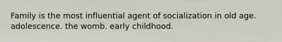 Family is the most influential agent of socialization in old age. adolescence. the womb. early childhood.