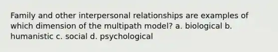 Family and other interpersonal relationships are examples of which dimension of the multipath model? a. biological b. humanistic c. social d. psychological