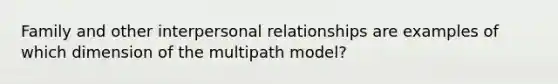 Family and other interpersonal relationships are examples of which dimension of the multipath model?