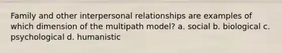 Family and other interpersonal relationships are examples of which dimension of the multipath model? a. social b. biological c. psychological d. humanistic