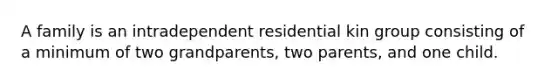 A family is an intradependent residential kin group consisting of a minimum of two grandparents, two parents, and one child.