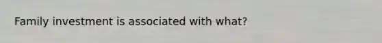 Family investment is associated with what?