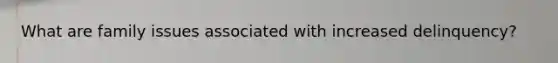 What are family issues associated with increased delinquency?