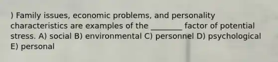 ) Family issues, economic problems, and personality characteristics are examples of the ________ factor of potential stress. A) social B) environmental C) personnel D) psychological E) personal