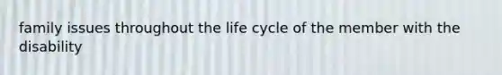 family issues throughout the life cycle of the member with the disability