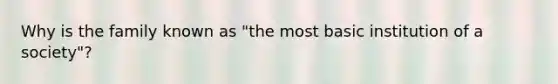 Why is the family known as "the most basic institution of a society"?