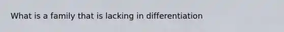 What is a family that is lacking in differentiation