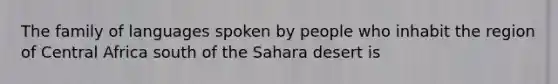 The family of languages spoken by people who inhabit the region of Central Africa south of the Sahara desert is