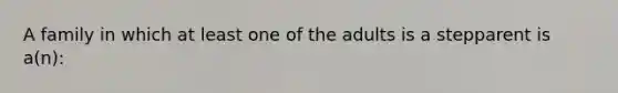 A family in which at least one of the adults is a stepparent is a(n):