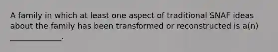 A family in which at least one aspect of traditional SNAF ideas about the family has been transformed or reconstructed is a(n) _____________.