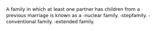 A family in which at least one partner has children from a previous marriage is known as a -nuclear family. -stepfamily. -conventional family. -extended family.