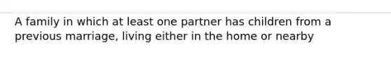 A family in which at least one partner has children from a previous marriage, living either in the home or nearby