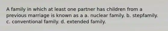 A family in which at least one partner has children from a previous marriage is known as a a. nuclear family. b. stepfamily. c. conventional family. d. extended family.