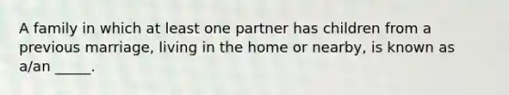 A family in which at least one partner has children from a previous marriage, living in the home or nearby, is known as a/an _____.