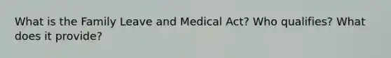 What is the Family Leave and Medical Act? Who qualifies? What does it provide?