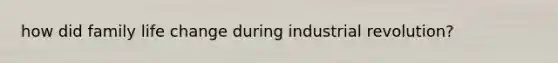 how did family life change during industrial revolution?