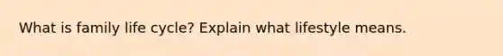 What is family life cycle? Explain what lifestyle means.