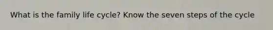 What is the family life cycle? Know the seven steps of the cycle