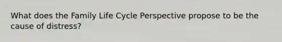 What does the Family Life Cycle Perspective propose to be the cause of distress?