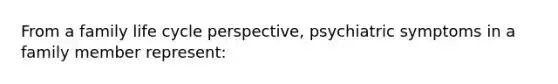 From a family life cycle perspective, psychiatric symptoms in a family member represent: