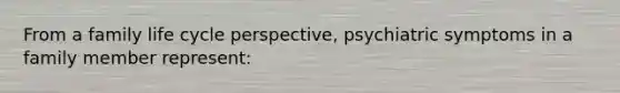 ​From a family life cycle perspective, psychiatric symptoms in a family member represent: