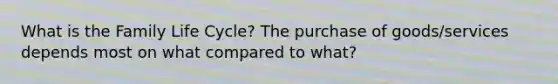 What is the Family Life Cycle? The purchase of goods/services depends most on what compared to what?