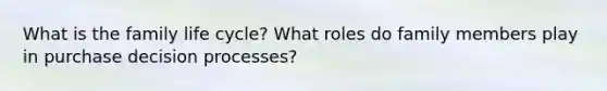 What is the family life cycle? What roles do family members play in purchase decision processes?