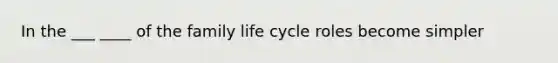 In the ___ ____ of the family life cycle roles become simpler