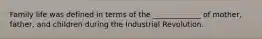 Family life was defined in terms of the _____________ of mother, father, and children during the Industrial Revolution.