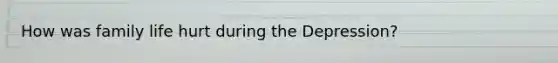 How was family life hurt during the Depression?