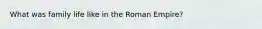 What was family life like in the Roman Empire?