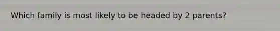 Which family is most likely to be headed by 2 parents?