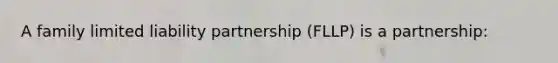 A family limited liability partnership (FLLP) is a partnership: