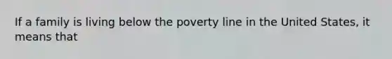 If a family is living below the poverty line in the United States, it means that