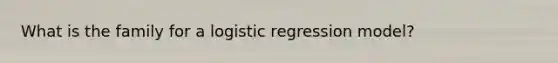 What is the family for a logistic regression model?