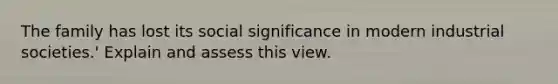 The family has lost its social significance in modern industrial societies.' Explain and assess this view.