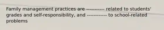 Family management practices are ----------- related to students' grades and self-responsibility, and ------------ to school-related problems