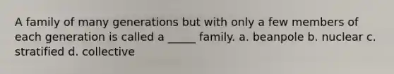 A family of many generations but with only a few members of each generation is called a _____ family. a. beanpole b. nuclear c. stratified d. collective