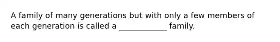 A family of many generations but with only a few members of each generation is called a ____________ family.