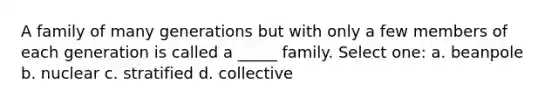 A family of many generations but with only a few members of each generation is called a _____ family. Select one: a. beanpole b. nuclear c. stratified d. collective