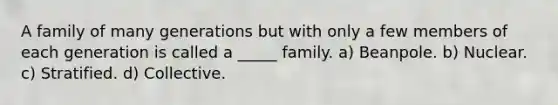 A family of many generations but with only a few members of each generation is called a _____ family. a) Beanpole. b) Nuclear. c) Stratified. d) Collective.