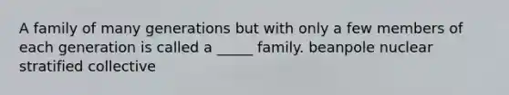 A family of many generations but with only a few members of each generation is called a _____ family. beanpole nuclear stratified collective