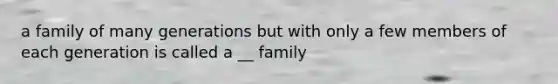 a family of many generations but with only a few members of each generation is called a __ family