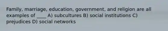 Family, marriage, education, government, and religion are all examples of ____ A) subcultures B) social institutions C) prejudices D) social networks