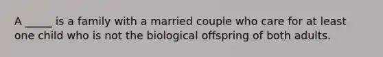 A _____ is a family with a married couple who care for at least one child who is not the biological offspring of both adults.