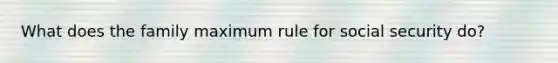 What does the family maximum rule for social security do?